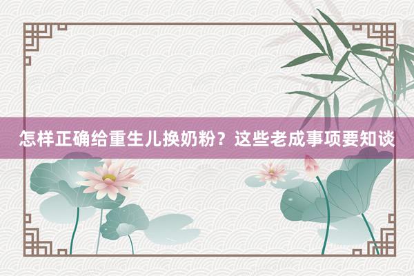 怎样正确给重生儿换奶粉？这些老成事项要知谈