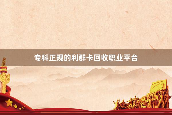 专科正规的利群卡回收职业平台